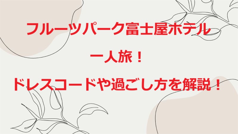 フルーツパーク富士屋ホテル一人旅！ドレスコードや過ごし方を解説！